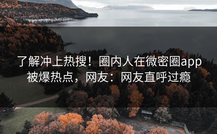 了解冲上热搜！圈内人在微密圈app被爆热点，网友：网友直呼过瘾