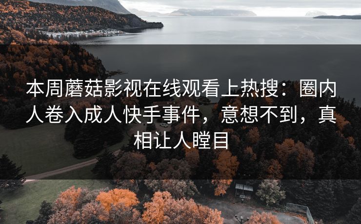 本周蘑菇影视在线观看上热搜：圈内人卷入成人快手事件，意想不到，真相让人瞠目