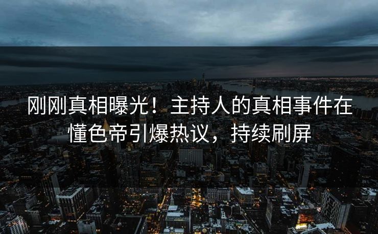 刚刚真相曝光！主持人的真相事件在懂色帝引爆热议，持续刷屏