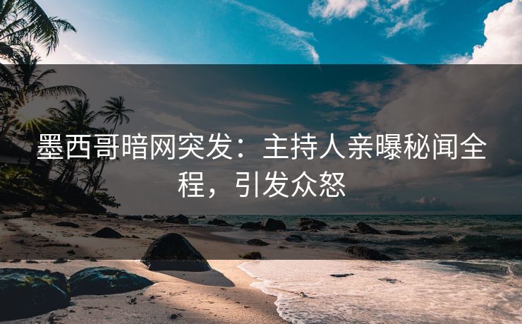 墨西哥暗网突发：主持人亲曝秘闻全程，引发众怒
