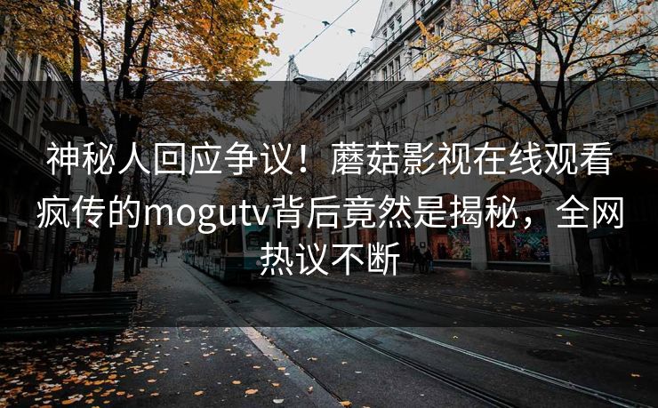 神秘人回应争议！蘑菇影视在线观看疯传的mogutv背后竟然是揭秘，全网热议不断