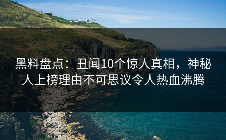 黑料盘点:丑闻10个惊人真相,神秘人上榜理由不可思议令人热血沸腾 黑料盘点:丑闻10个惊人真相,神秘人上榜理由不可思议令人热血沸腾