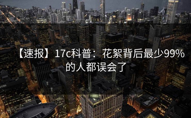 【速报】17c科普：花絮背后最少99%的人都误会了