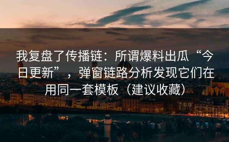 我复盘了传播链：所谓爆料出瓜“今日更新”，弹窗链路分析发现它们在用同一套模板（建议收藏）