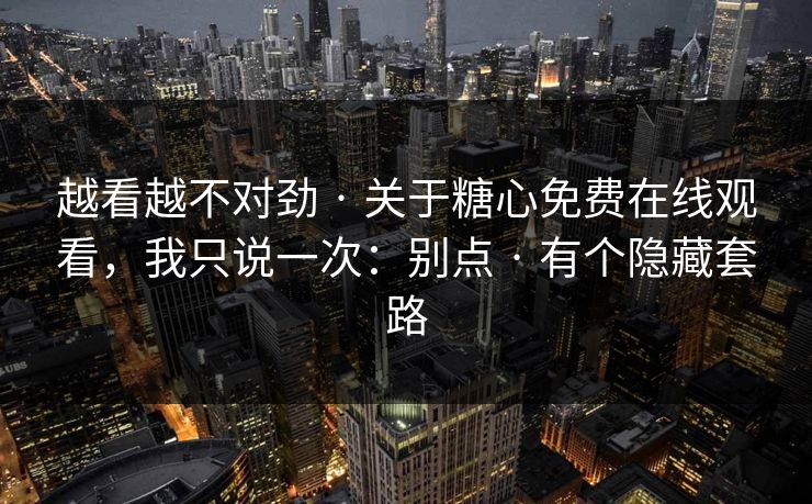越看越不对劲 · 关于糖心免费在线观看，我只说一次：别点 · 有个隐藏套路