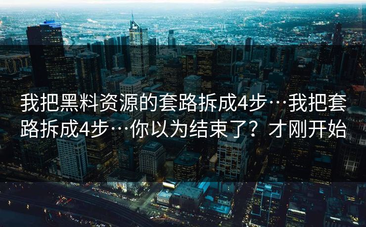 我把黑料资源的套路拆成4步…我把套路拆成4步…你以为结束了？才刚开始