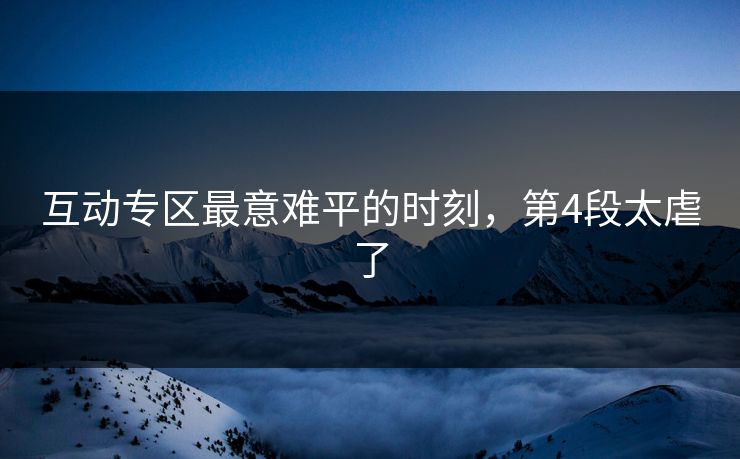 正在阅读:互动专区最意难平的时刻,第4段太虐了