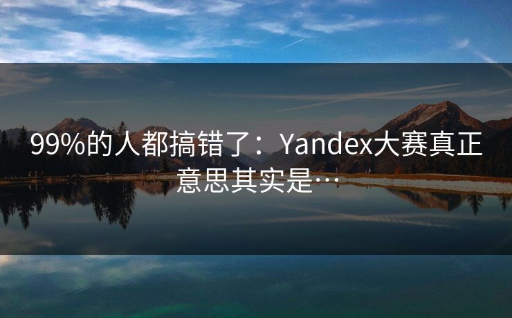 99%的人都搞错了：Yandex大赛真正意思其实是…