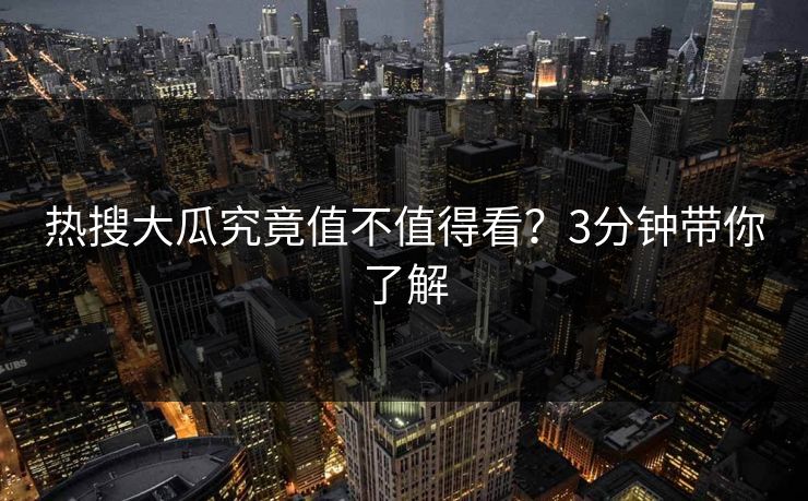 热搜大瓜究竟值不值得看？3分钟带你了解