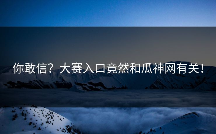 你敢信？大赛入口竟然和瓜神网有关！