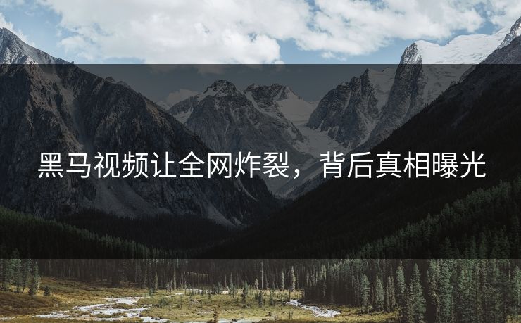 黑马视频让全网炸裂，背后真相曝光