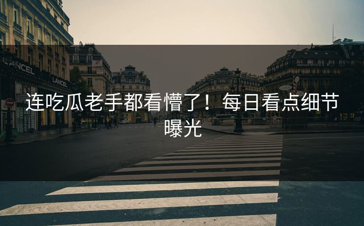 连吃瓜老手都看懵了！每日看点细节曝光