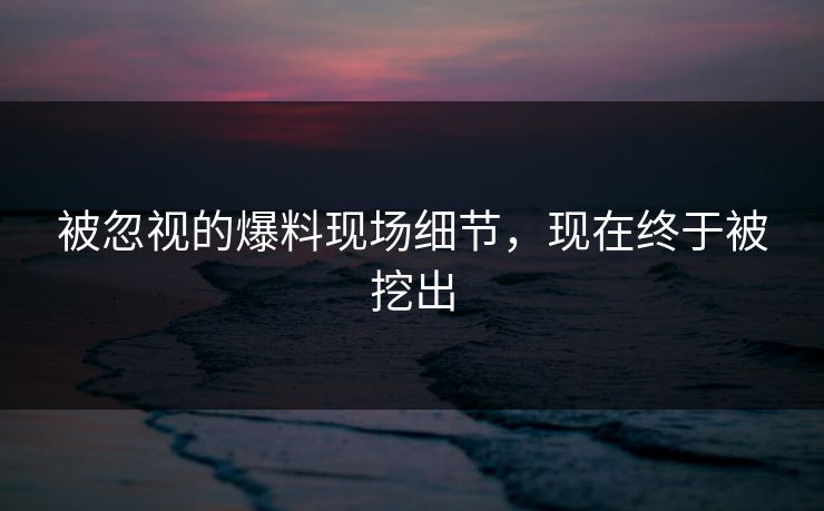 被忽视的爆料现场细节，现在终于被挖出