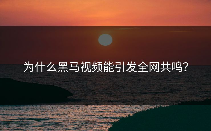 为什么黑马视频能引发全网共鸣？