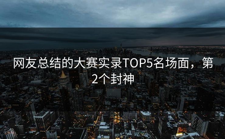网友总结的大赛实录TOP5名场面，第2个封神