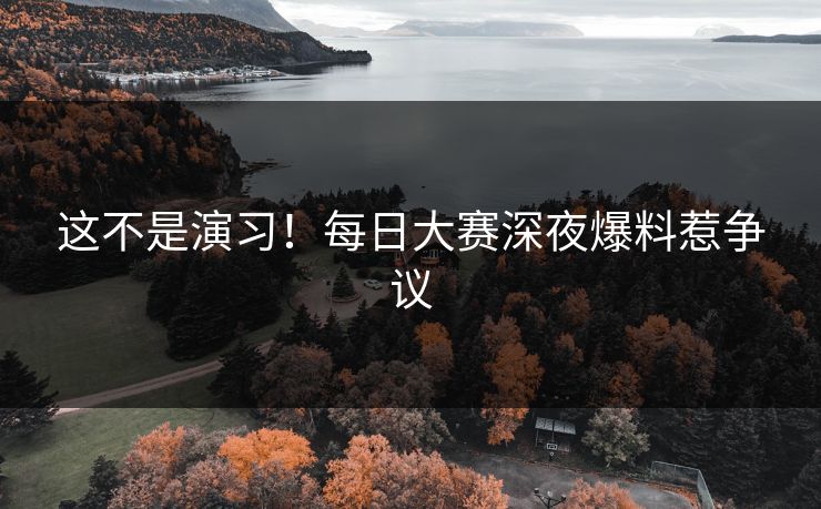 这不是演习！每日大赛深夜爆料惹争议