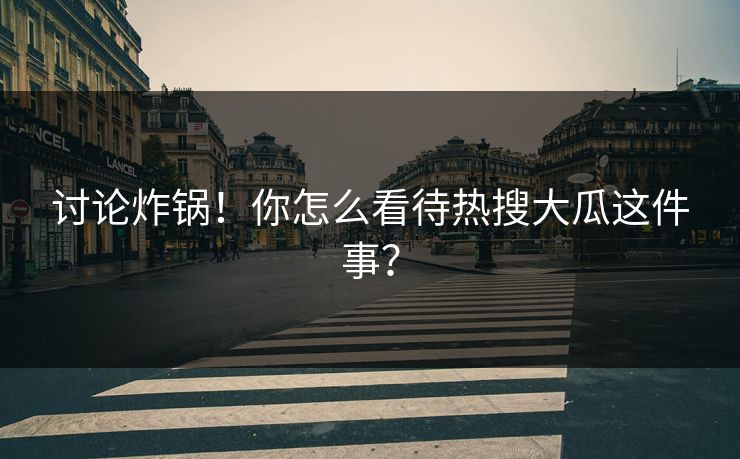讨论炸锅！你怎么看待热搜大瓜这件事？