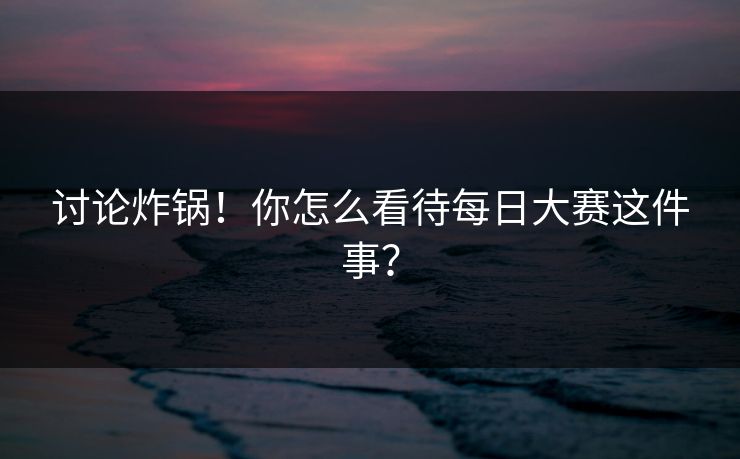 讨论炸锅！你怎么看待每日大赛这件事？