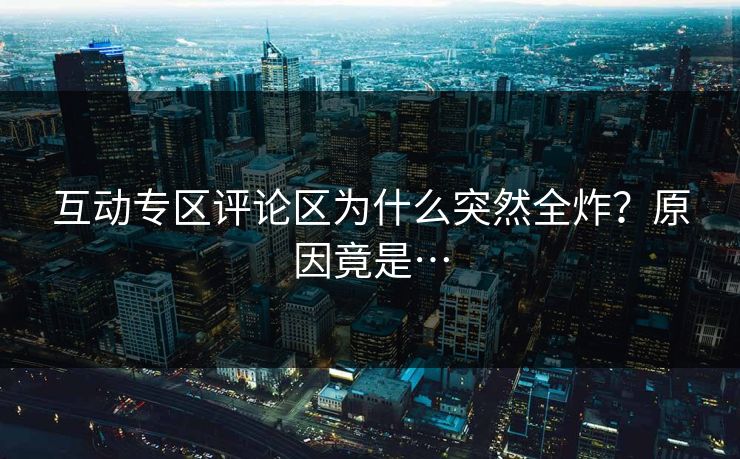 互动专区评论区为什么突然全炸？原因竟是…