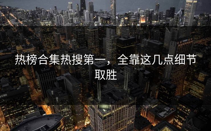 热榜合集热搜第一，全靠这几点细节取胜