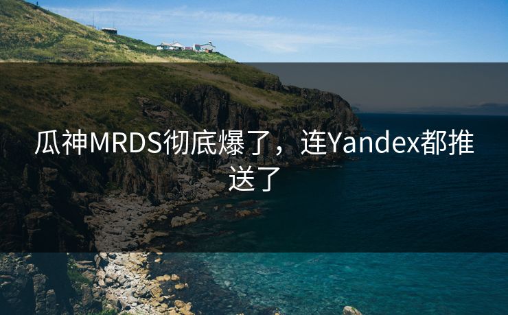 瓜神MRDS彻底爆了，连Yandex都推送了