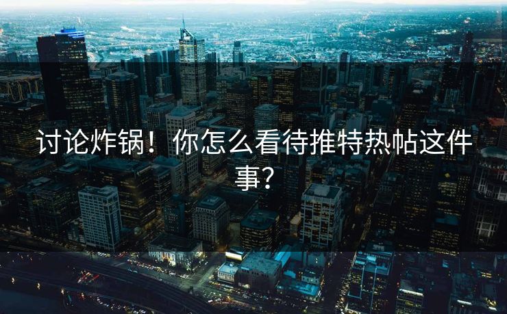 讨论炸锅！你怎么看待推特热帖这件事？