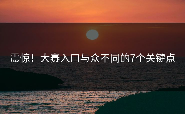 震惊！大赛入口与众不同的7个关键点