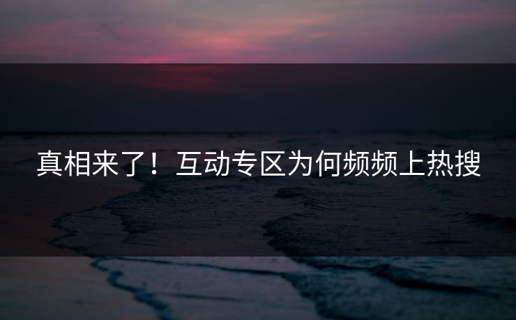 真相来了！互动专区为何频频上热搜