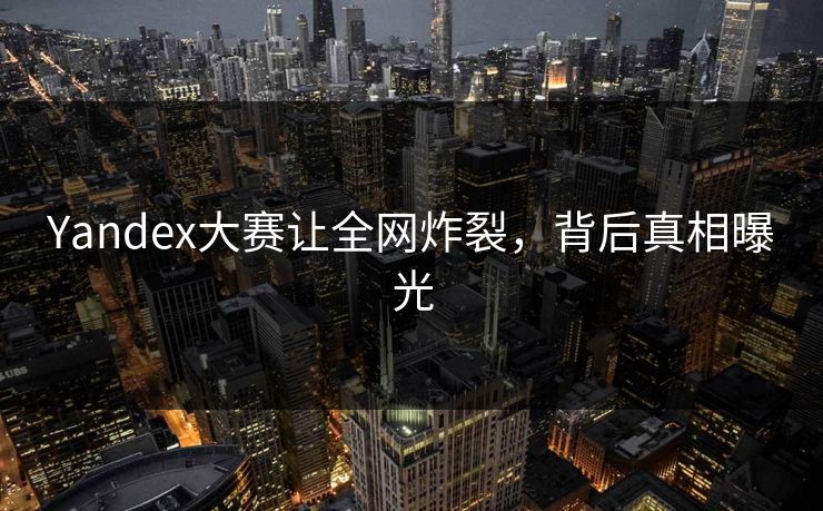 Yandex大赛让全网炸裂，背后真相曝光