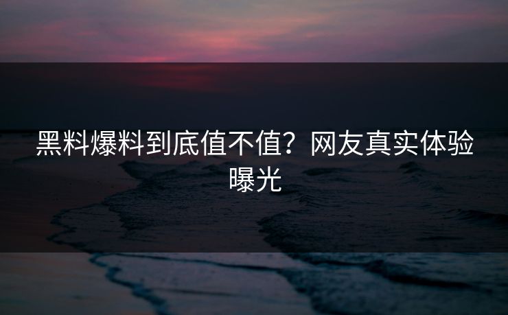 黑料爆料到底值不值？网友真实体验曝光