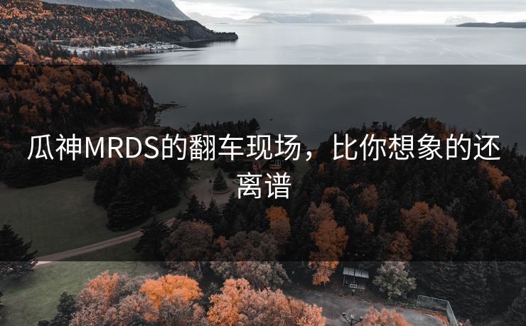 瓜神MRDS的翻车现场，比你想象的还离谱