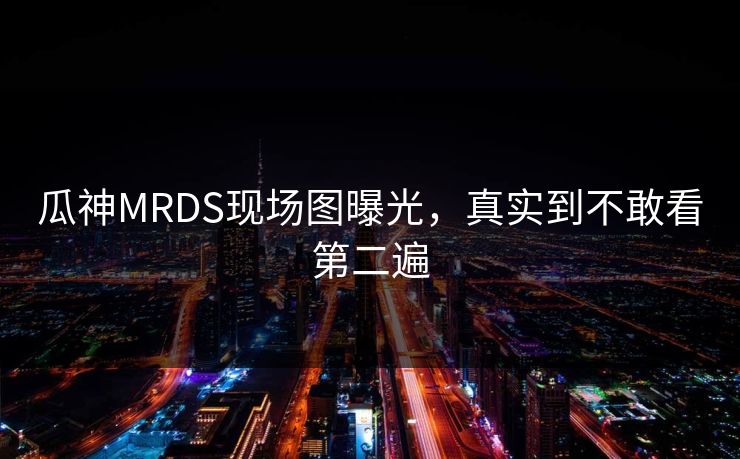 瓜神MRDS现场图曝光，真实到不敢看第二遍