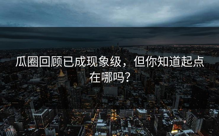 瓜圈回顾已成现象级，但你知道起点在哪吗？