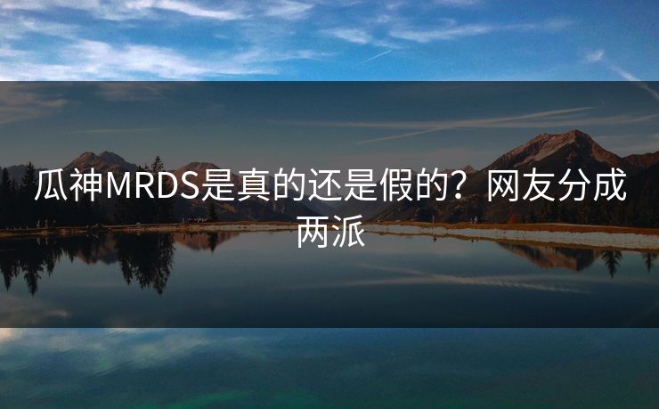 瓜神MRDS是真的还是假的？网友分成两派
