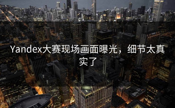 Yandex大赛现场画面曝光，细节太真实了