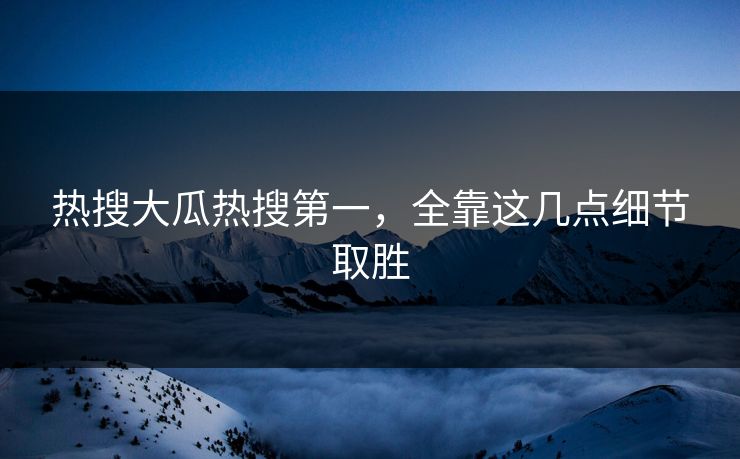 热搜大瓜热搜第一，全靠这几点细节取胜