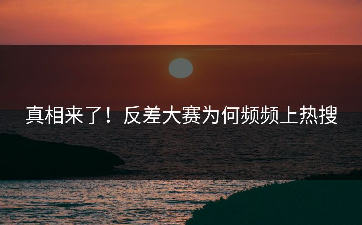 真相来了！反差大赛为何频频上热搜