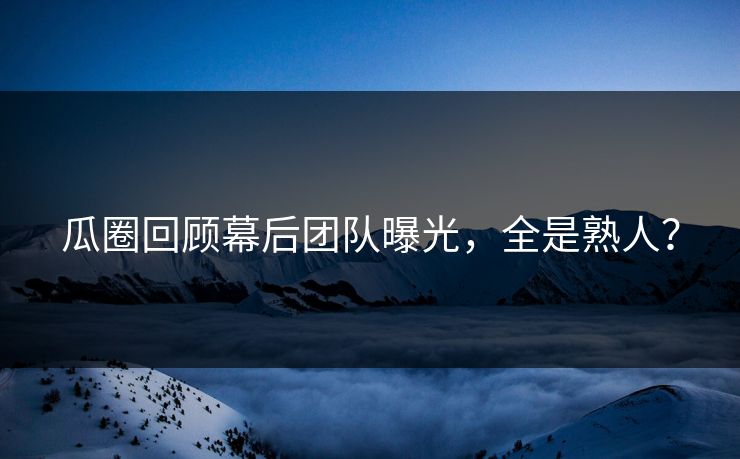 瓜圈回顾幕后团队曝光，全是熟人？