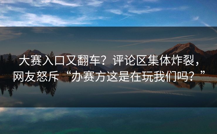 大赛入口又翻车？评论区集体炸裂，网友怒斥“办赛方这是在玩我们吗？”
