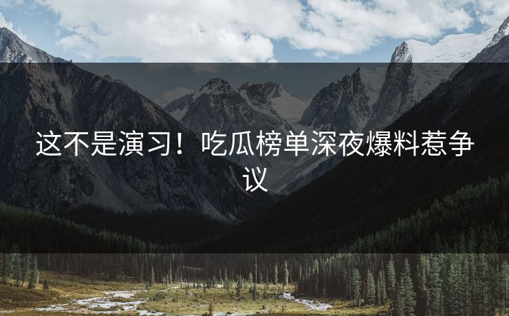 这不是演习！吃瓜榜单深夜爆料惹争议