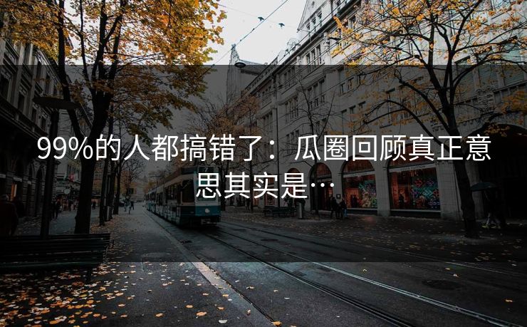 99%的人都搞错了：瓜圈回顾真正意思其实是…