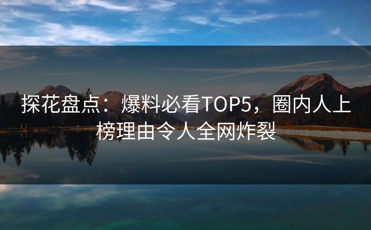 探花盘点：爆料必看TOP5，圈内人上榜理由令人全网炸裂