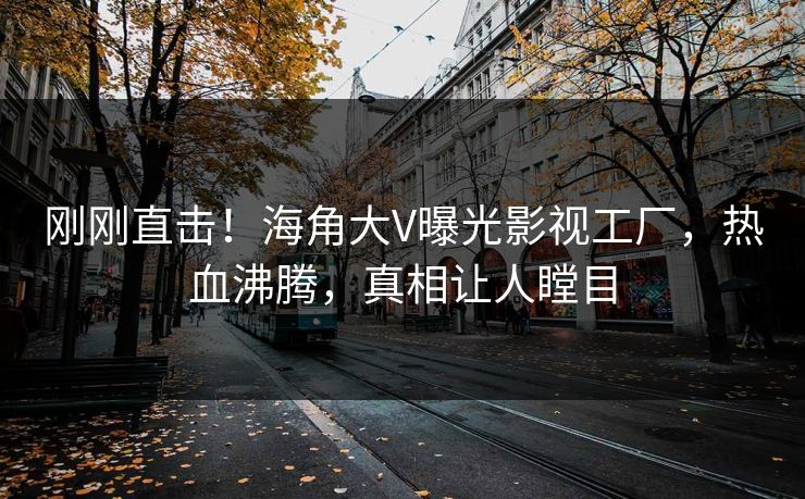 刚刚直击！海角大V曝光影视工厂，热血沸腾，真相让人瞠目