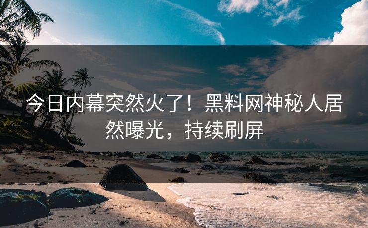 今日内幕突然火了！黑料网神秘人居然曝光，持续刷屏
