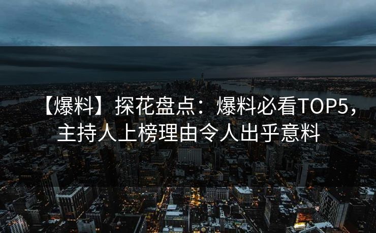 【爆料】探花盘点：爆料必看TOP5，主持人上榜理由令人出乎意料