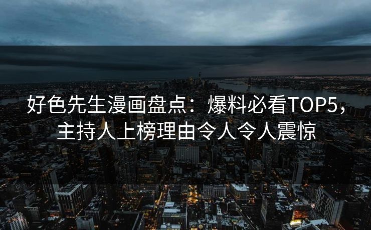 好色先生漫画盘点：爆料必看TOP5，主持人上榜理由令人令人震惊