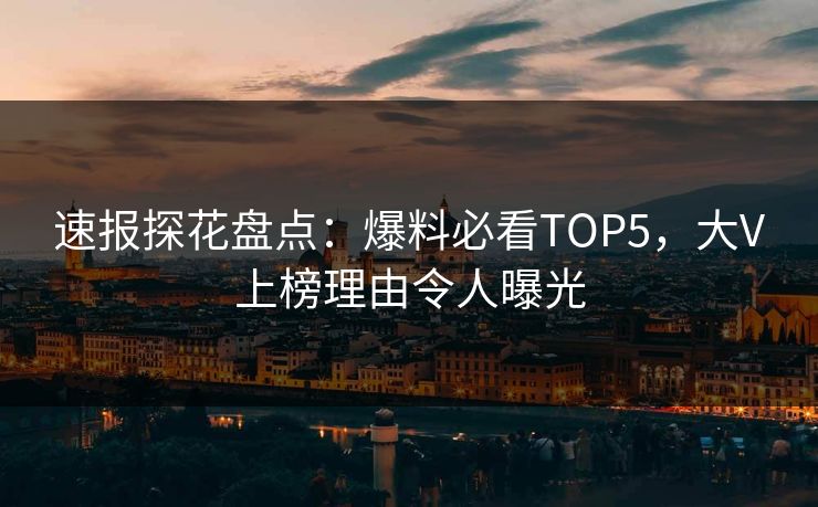 速报探花盘点：爆料必看TOP5，大V上榜理由令人曝光
