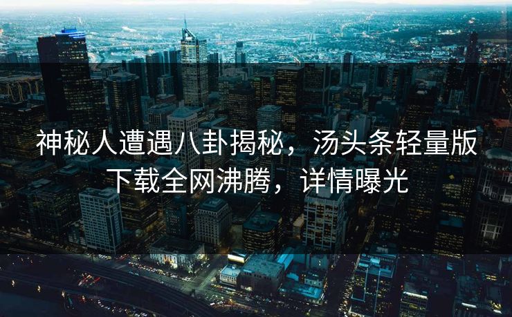 神秘人遭遇八卦揭秘，汤头条轻量版下载全网沸腾，详情曝光