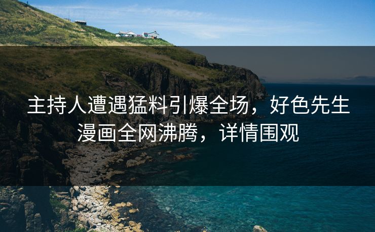 主持人遭遇猛料引爆全场，好色先生漫画全网沸腾，详情围观