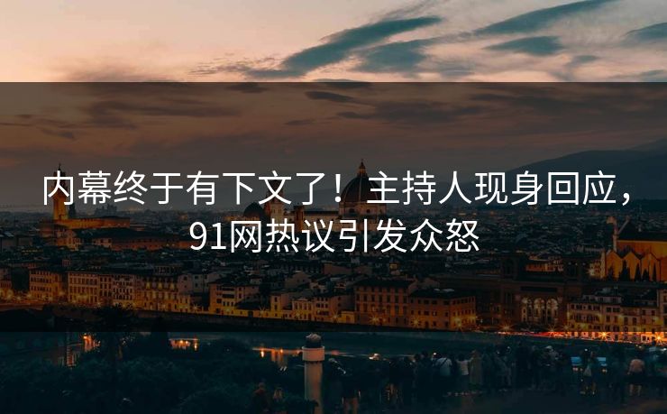 内幕终于有下文了！主持人现身回应，91网热议引发众怒